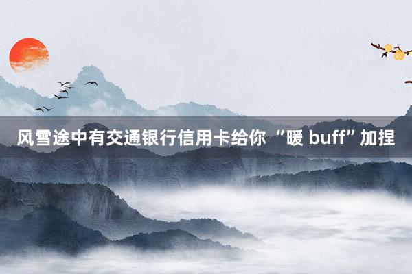 风雪途中有交通银行信用卡给你 “暖 buff”加捏